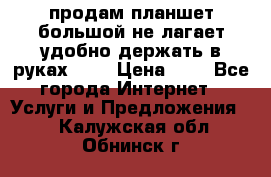 продам планшет большой не лагает удобно держать в руках!!!! › Цена ­ 2 - Все города Интернет » Услуги и Предложения   . Калужская обл.,Обнинск г.